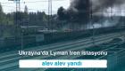 Ukrayna'da Lyman tren istasyonu alev alev yandı