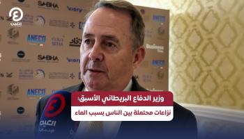 وزير الدفاع البريطاني الأسبق: نزاعات محتملة بين الناس بسبب الماء