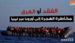 الفقد أو الغرق.. مخاطرة الهجرة إلى أوروبا عبر ليبيا