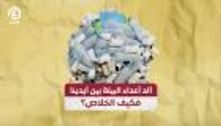 البلاستيك ألد أعداء البيئة بين أيدينا.. فكيف الخلاص؟